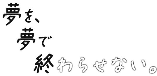 夢を、夢で終わらせない。